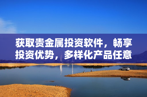 获取贵金属投资软件，畅享投资优势，多样化产品任意选择