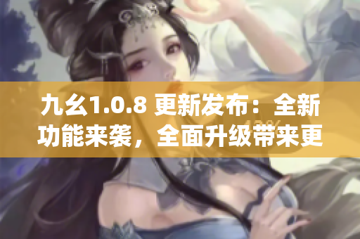 九幺1.0.8 更新发布：全新功能来袭，全面升级带来更多惊喜(1)