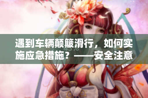 遇到车辆颠簸滑行，如何实施应急措施？——安全注意事项不容忽视