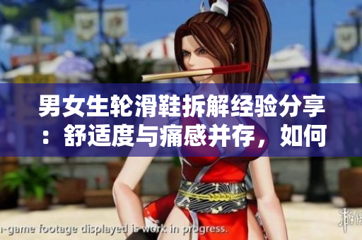 男女生轮滑鞋拆解经验分享：舒适度与痛感并存，如何解决？