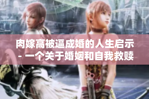 肉嫁高被逼成婚的人生启示 - 一个关于婚姻和自我救赎的真实故事