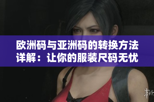 欧洲码与亚洲码的转换方法详解：让你的服装尺码无忧!