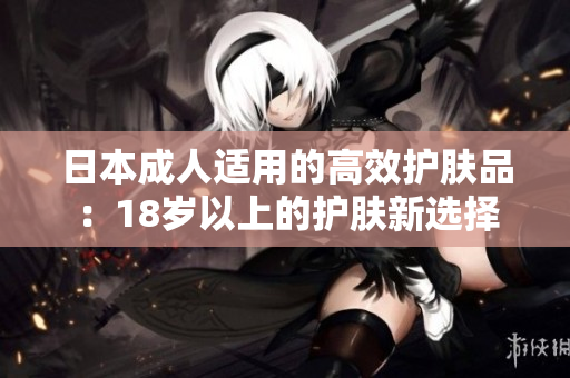 日本成人适用的高效护肤品：18岁以上的护肤新选择
