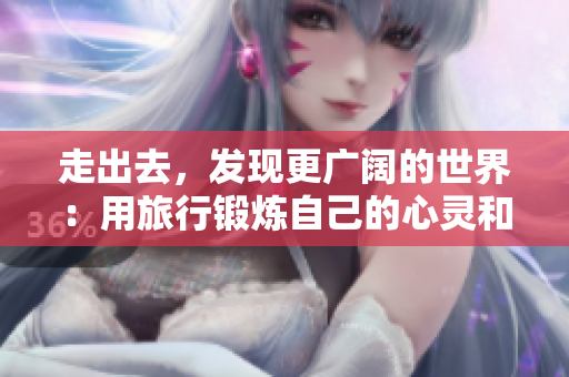 走出去，发现更广阔的世界：用旅行锻炼自己的心灵和眼界