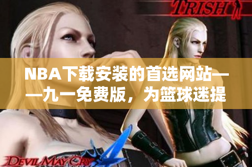 NBA下载安装的首选网站——九一免费版，为篮球迷提供完美体验