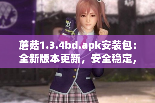 蘑菇1.3.4bd.apk安装包：全新版本更新，安全稳定，功能优化(1)