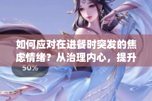 如何应对在进餐时突发的焦虑情绪？从治理内心，提升用餐体验。(1)