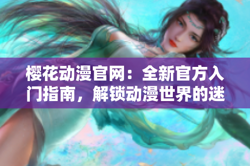 樱花动漫官网：全新官方入门指南，解锁动漫世界的迷人魅力