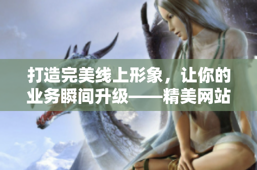 打造完美线上形象，让你的业务瞬间升级——精美网站设计与开发