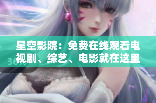 星空影院：免费在线观看电视剧、综艺、电影就在这里！