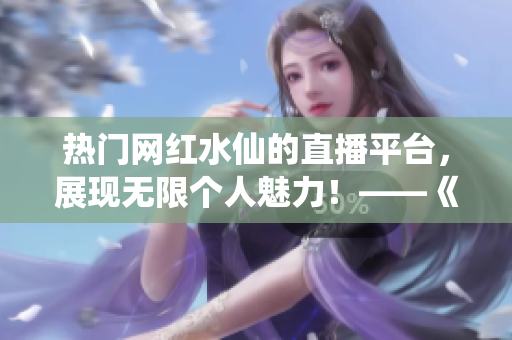 热门网红水仙的直播平台，展现无限个人魅力！——《水仙直播》