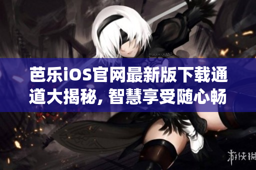 芭乐iOS官网最新版下载通道大揭秘, 智慧享受随心畅游(1)