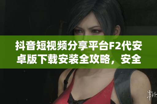 抖音短视频分享平台F2代安卓版下载安装全攻略，安全又稳定！(1)