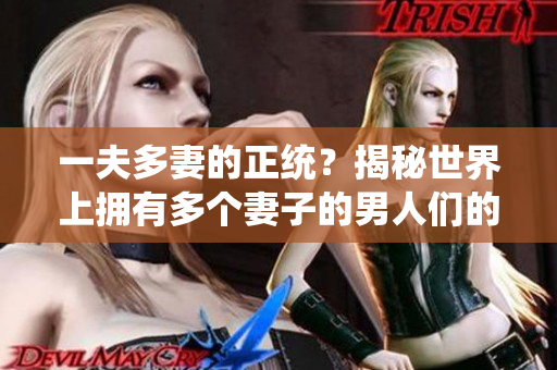 一夫多妻的正统？揭秘世界上拥有多个妻子的男人们的生活方式
