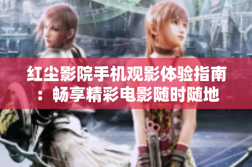 红尘影院手机观影体验指南：畅享精彩电影随时随地