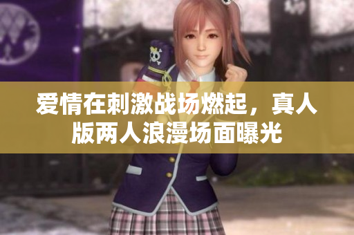 爱情在刺激战场燃起，真人版两人浪漫场面曝光