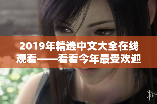 2019年精选中文大全在线观看——看看今年最受欢迎的中文作品！