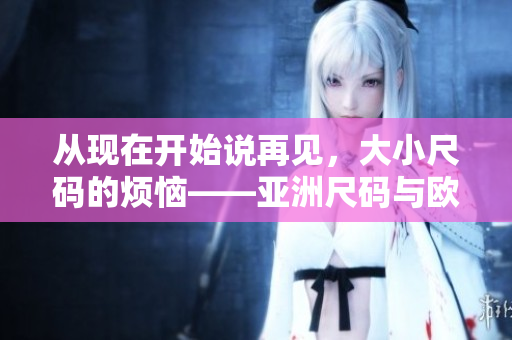 从现在开始说再见，大小尺码的烦恼——亚洲尺码与欧洲尺码大比拼