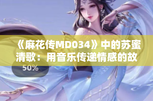 《麻花传MD034》中的苏蜜清歌：用音乐传递情感的故事