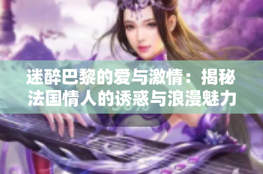 迷醉巴黎的爱与激情：揭秘法国情人的诱惑与浪漫魅力