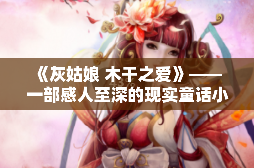 《灰姑娘 木干之爱》—— 一部感人至深的现实童话小说