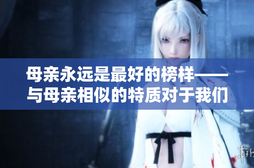 母亲永远是最好的榜样——与母亲相似的特质对于我们的影响