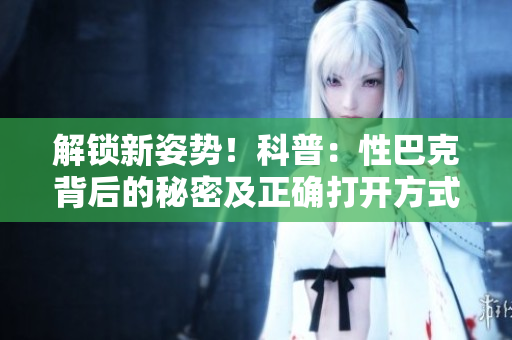 解锁新姿势！科普：性巴克背后的秘密及正确打开方式