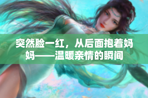 突然脸一红,从后面抱着妈妈——温暖亲情的瞬间 突然脸一红,从后面抱着妈妈——温暖亲情的瞬间