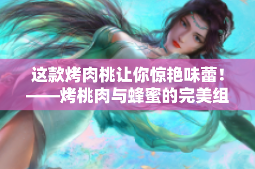 这款烤肉桃让你惊艳味蕾！——烤桃肉与蜂蜜的完美组合