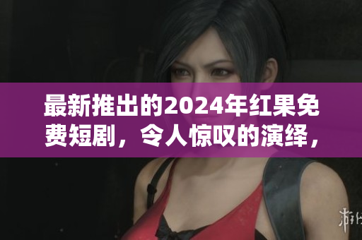 最新推出的2024年红果免费短剧，令人惊叹的演绎，必看！