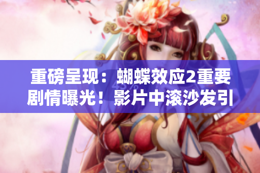 重磅呈现：蝴蝶效应2重要剧情曝光！影片中滚沙发引发惊人结果！