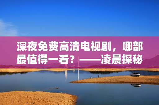 深夜免费高清电视剧，哪部最值得一看？——凌晨探秘