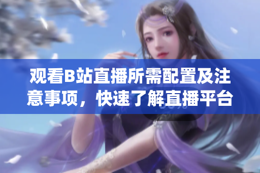 观看B站直播所需配置及注意事项，快速了解直播平台要求(1)