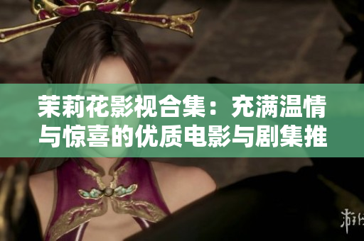 茉莉花影视合集：充满温情与惊喜的优质电影与剧集推荐