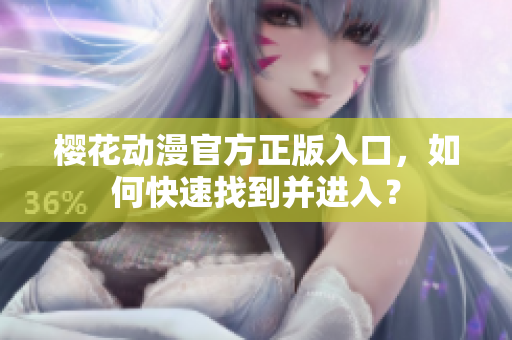 樱花动漫官方正版入口，如何快速找到并进入？