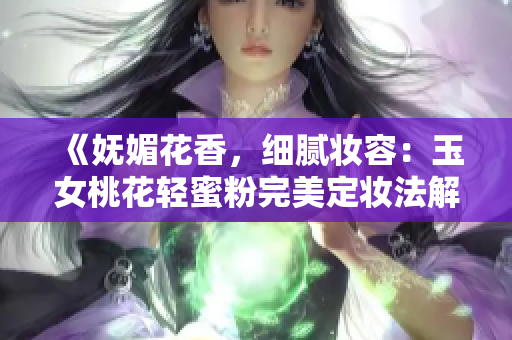 《妩媚花香，细腻妆容：玉女桃花轻蜜粉完美定妆法解析》
