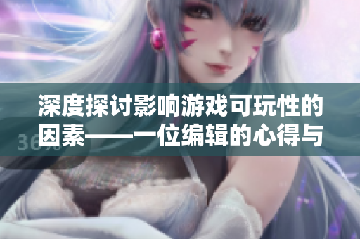 深度探讨影响游戏可玩性的因素——一位编辑的心得与感悟，精彩分享！