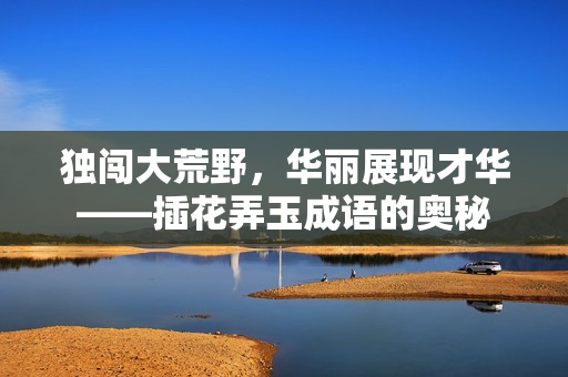独闯大荒野，华丽展现才华——插花弄玉成语的奥秘