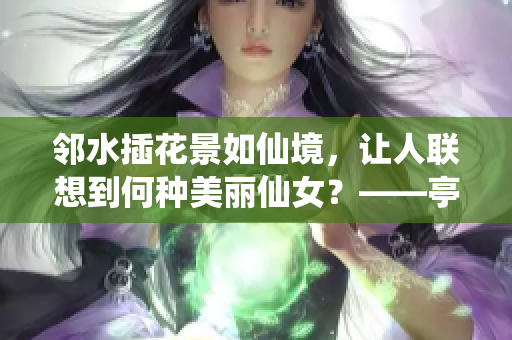 邻水插花景如仙境，让人联想到何种美丽仙女？——亭亭玉立，像谁？