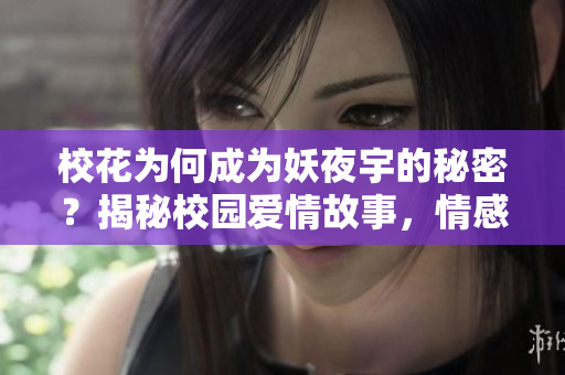 校花为何成为妖夜宇的秘密？揭秘校园爱情故事，情感复杂引人入胜！