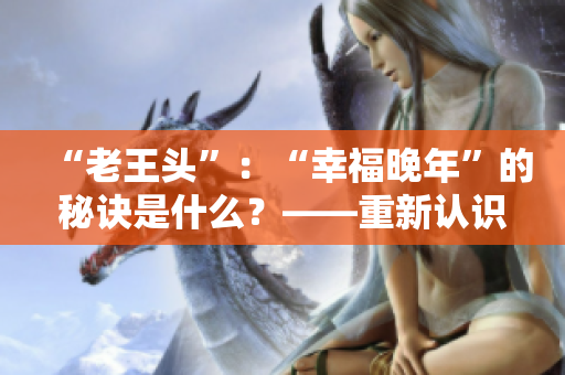 “老王头”：“幸福晚年”的秘诀是什么？——重新认识张倩倩