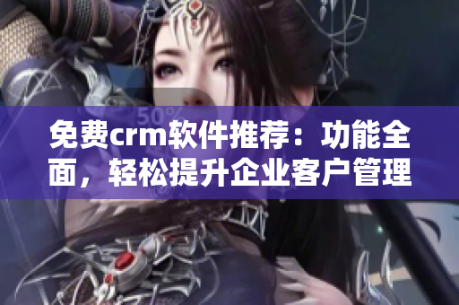 免费crm软件推荐：功能全面，轻松提升企业客户管理效率