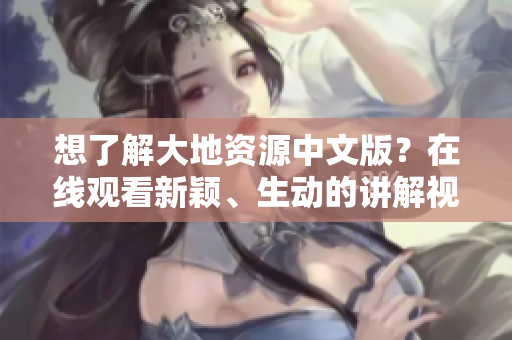 想了解大地资源中文版？在线观看新颖、生动的讲解视频带你深入了解！