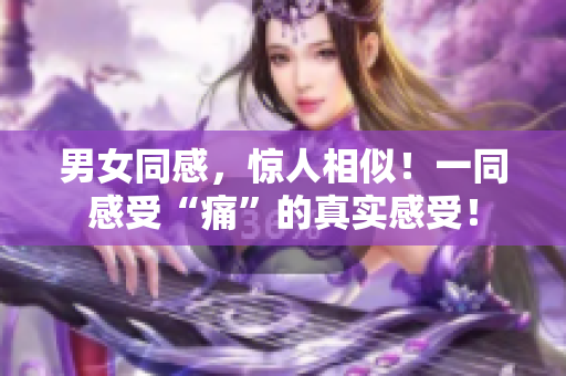 男女同感，惊人相似！一同感受“痛”的真实感受！