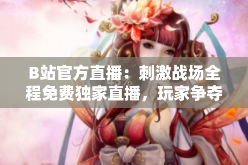 B站官方直播：刺激战场全程免费独家直播，玩家争夺鸡晚到来！