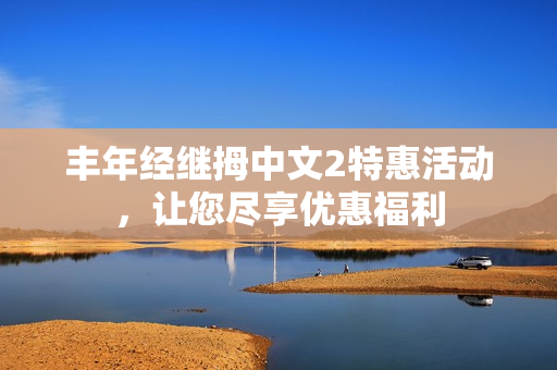 丰年经继拇中文2特惠活动，让您尽享优惠福利