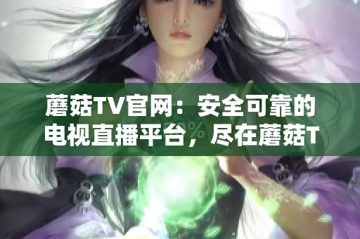 蘑菇TV官网：安全可靠的电视直播平台，尽在蘑菇TV！