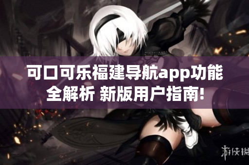 可口可乐福建导航app功能全解析 新版用户指南!