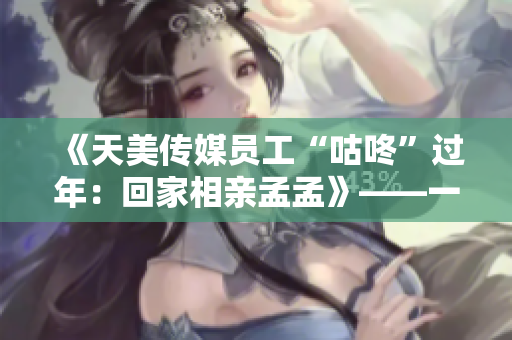 《天美传媒员工“咕咚”过年：回家相亲孟孟》——一场寻找人生另一半的大冒险