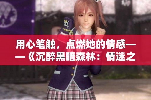 用心笔触，点燃她的情感——《沉醉黑暗森林：情迷之作》